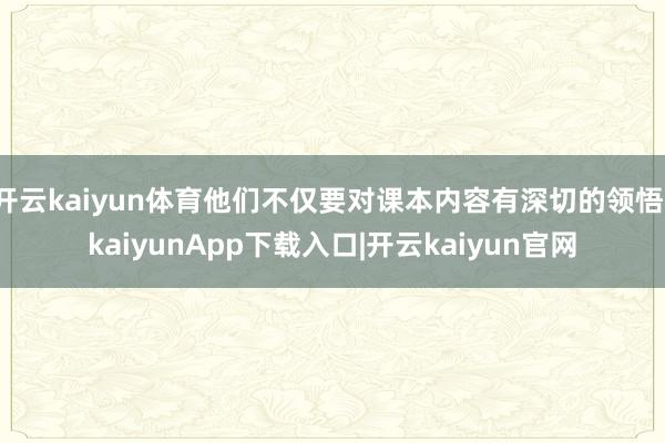 开云kaiyun体育他们不仅要对课本内容有深切的领悟-kaiyunApp下载入口|开云kaiyun官网