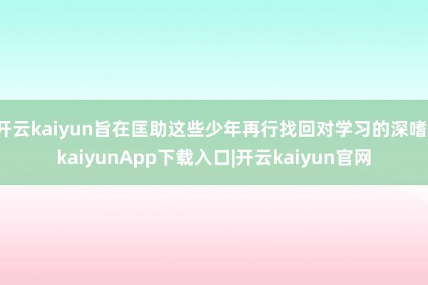 开云kaiyun旨在匡助这些少年再行找回对学习的深嗜-kaiyunApp下载入口|开云kaiyun官网