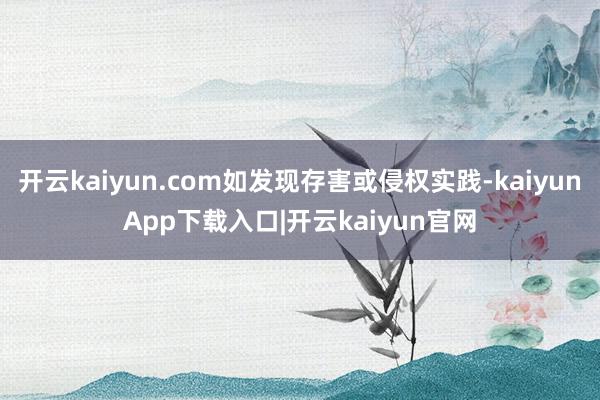 开云kaiyun.com如发现存害或侵权实践-kaiyunApp下载入口|开云kaiyun官网