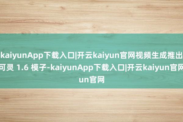 kaiyunApp下载入口|开云kaiyun官网视频生成推出可灵 1.6 模子-kaiyunApp下载入口|开云kaiyun官网