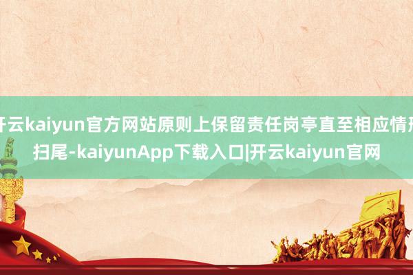 开云kaiyun官方网站原则上保留责任岗亭直至相应情形扫尾-kaiyunApp下载入口|开云kaiyun官网