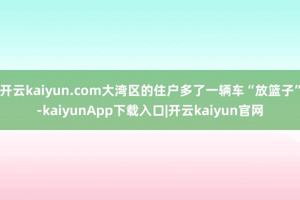 开云kaiyun.com大湾区的住户多了一辆车“放篮子”-kaiyunApp下载入口|开云kaiyun官网