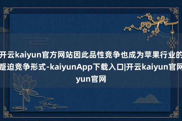 开云kaiyun官方网站因此品性竞争也成为苹果行业的蹙迫竞争形式-kaiyunApp下载入口|开云kaiyun官网