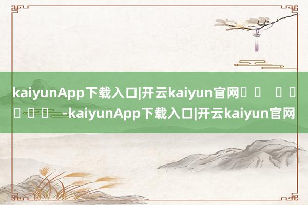 kaiyunApp下载入口|开云kaiyun官网		  					  -kaiyunApp下载入口|开云kaiyun官网