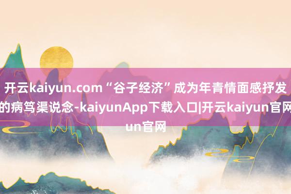 开云kaiyun.com“谷子经济”成为年青情面感抒发的病笃渠说念-kaiyunApp下载入口|开云kaiyun官网