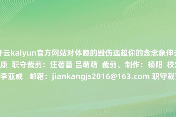 开云kaiyun官方网站对体魄的毁伤远超你的念念象伸开剩余72%起原：东谈主卫健康  职守裁剪：汪蓓蕾 吕萌萌  裁剪、制作：杨阳  校对： 杨阳技能惩办：李亚威   邮箱：jiankangjs2016@163.com 职守裁剪：汪蓓蕾 吕萌萌裁剪、制作：杨阳校对： 杨阳技能惩办：李亚威 邮箱：jiankangjs2016@163.com 发布于：北京市-kaiyunApp下载入口|开云kaiyun官网