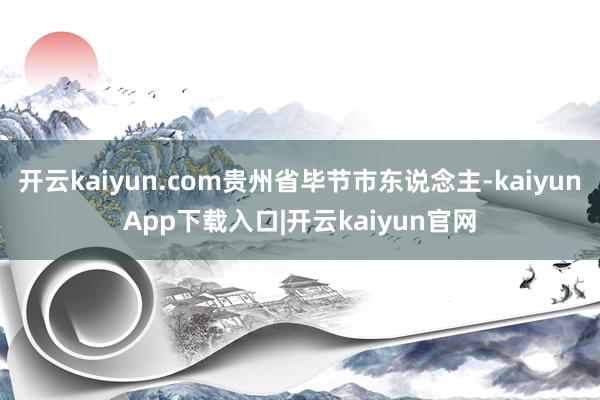 开云kaiyun.com贵州省毕节市东说念主-kaiyunApp下载入口|开云kaiyun官网