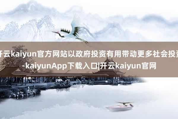 开云kaiyun官方网站以政府投资有用带动更多社会投资-kaiyunApp下载入口|开云kaiyun官网