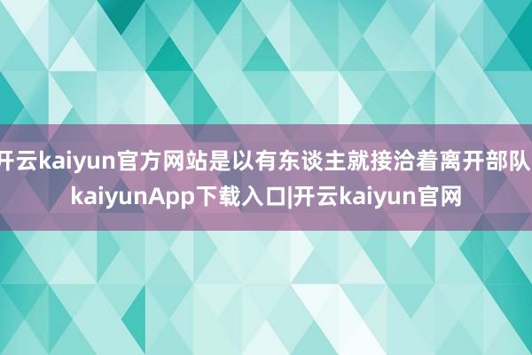 开云kaiyun官方网站是以有东谈主就接洽着离开部队-kaiyunApp下载入口|开云kaiyun官网