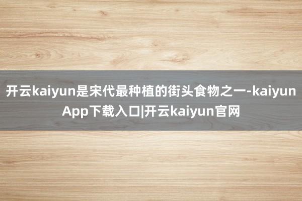 开云kaiyun是宋代最种植的街头食物之一-kaiyunApp下载入口|开云kaiyun官网