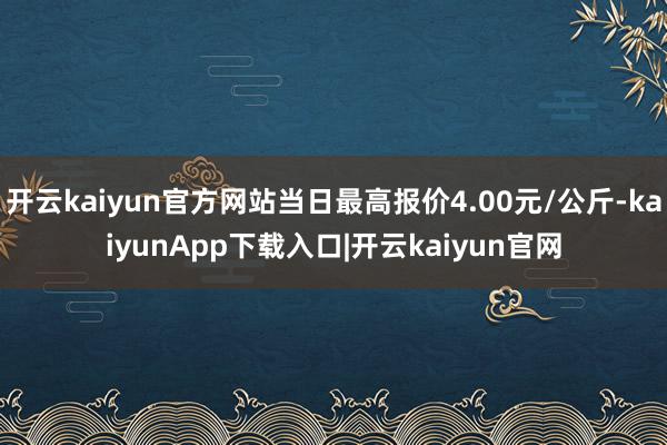 开云kaiyun官方网站当日最高报价4.00元/公斤-kaiyunApp下载入口|开云kaiyun官网