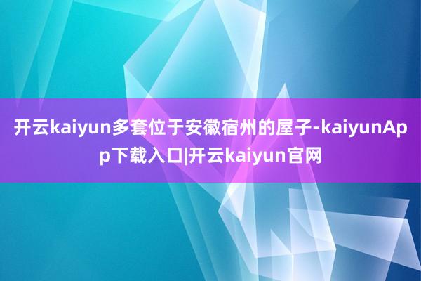 开云kaiyun多套位于安徽宿州的屋子-kaiyunApp下载入口|开云kaiyun官网