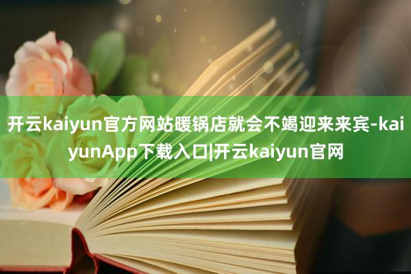 开云kaiyun官方网站暖锅店就会不竭迎来来宾-kaiyunApp下载入口|开云kaiyun官网