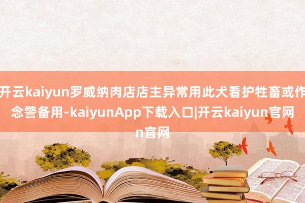 开云kaiyun罗威纳肉店店主异常用此犬看护牲畜或作念警备用-kaiyunApp下载入口|开云kaiyun官网