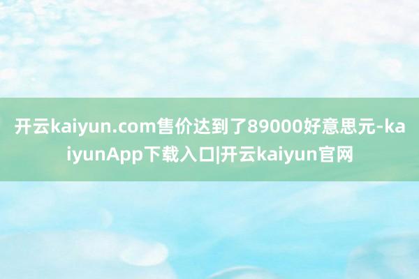 开云kaiyun.com售价达到了89000好意思元-kaiyunApp下载入口|开云kaiyun官网