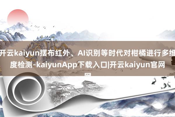 开云kaiyun摆布红外、AI识别等时代对柑橘进行多维度检测-kaiyunApp下载入口|开云kaiyun官网