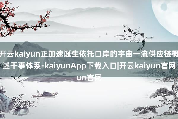 开云kaiyun正加速诞生依托口岸的宇宙一流供应链概述干事体系-kaiyunApp下载入口|开云kaiyun官网