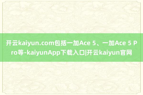 开云kaiyun.com包括一加Ace 5、一加Ace 5 Pro等-kaiyunApp下载入口|开云kaiyun官网
