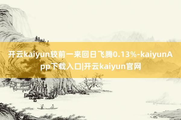 开云kaiyun较前一来回日飞腾0.13%-kaiyunApp下载入口|开云kaiyun官网