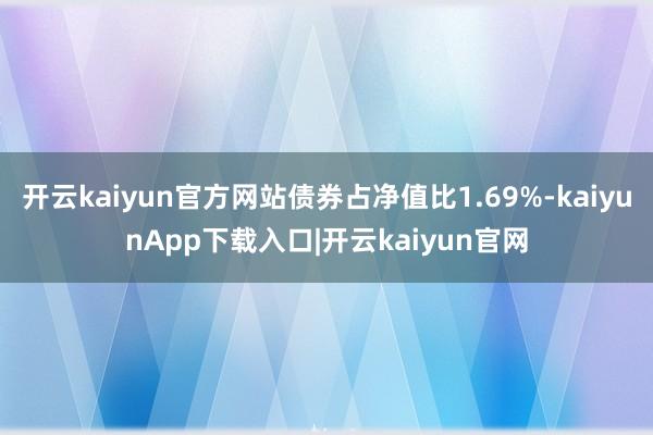 开云kaiyun官方网站债券占净值比1.69%-kaiyunApp下载入口|开云kaiyun官网
