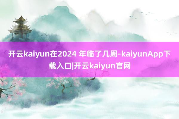 开云kaiyun在2024 年临了几周-kaiyunApp下载入口|开云kaiyun官网