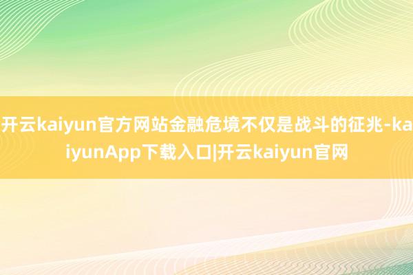 开云kaiyun官方网站金融危境不仅是战斗的征兆-kaiyunApp下载入口|开云kaiyun官网