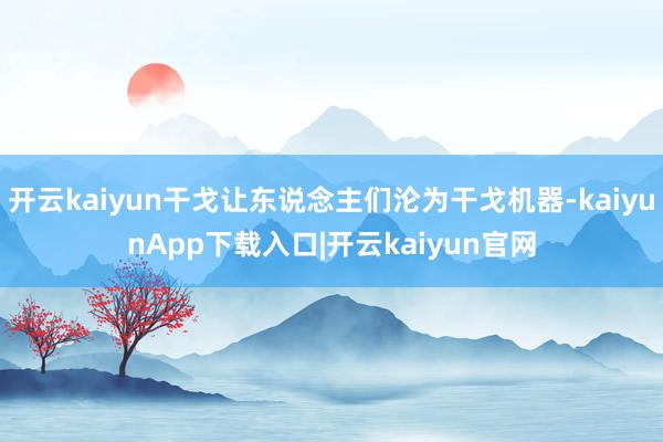 开云kaiyun干戈让东说念主们沦为干戈机器-kaiyunApp下载入口|开云kaiyun官网