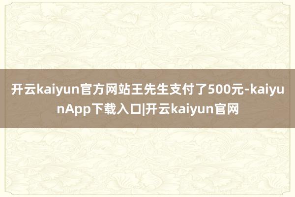 开云kaiyun官方网站王先生支付了500元-kaiyunApp下载入口|开云kaiyun官网