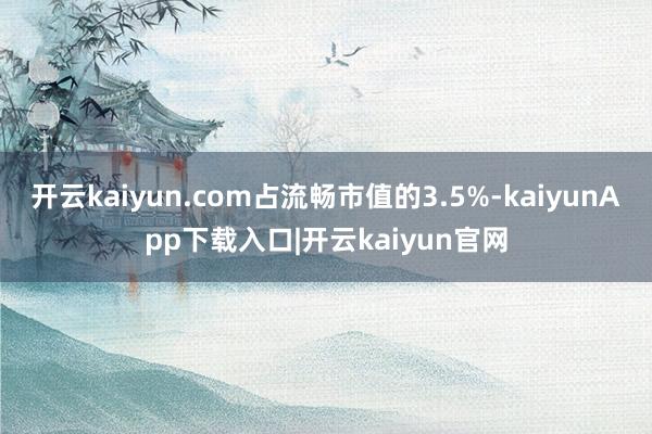 开云kaiyun.com占流畅市值的3.5%-kaiyunApp下载入口|开云kaiyun官网