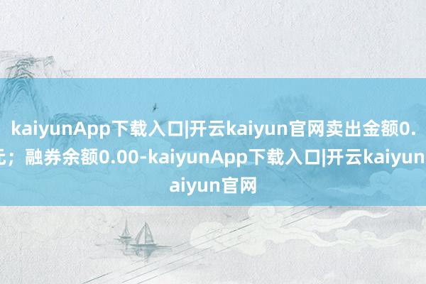 kaiyunApp下载入口|开云kaiyun官网卖出金额0.00元；融券余额0.00-kaiyunApp下载入口|开云kaiyun官网