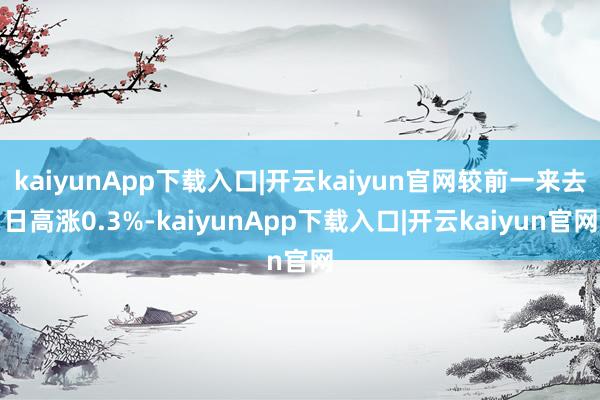 kaiyunApp下载入口|开云kaiyun官网较前一来去日高涨0.3%-kaiyunApp下载入口|开云kaiyun官网