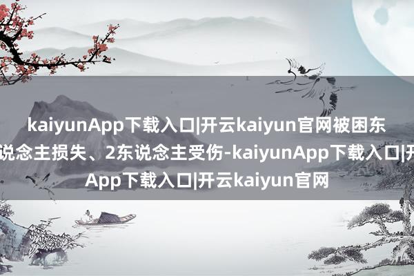 kaiyunApp下载入口|开云kaiyun官网被困东说念主员中1东说念主损失、2东说念主受伤-kaiyunApp下载入口|开云kaiyun官网