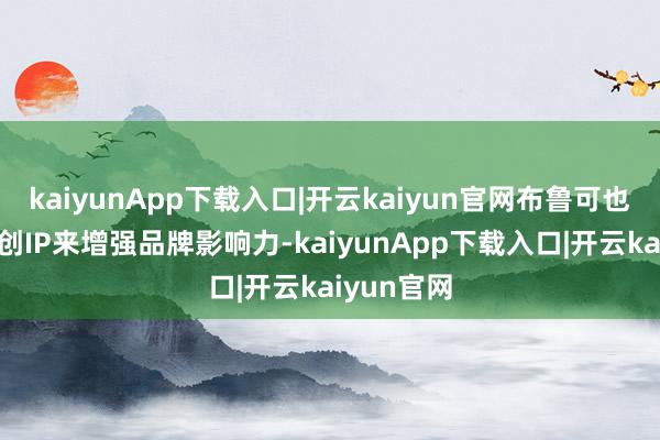 kaiyunApp下载入口|开云kaiyun官网布鲁可也在打造原创IP来增强品牌影响力-kaiyunApp下载入口|开云kaiyun官网
