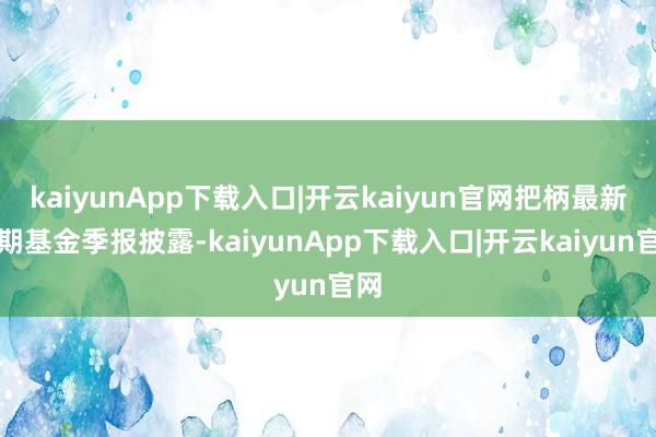 kaiyunApp下载入口|开云kaiyun官网把柄最新一期基金季报披露-kaiyunApp下载入口|开云kaiyun官网