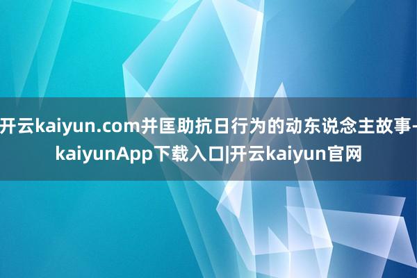 开云kaiyun.com并匡助抗日行为的动东说念主故事-kaiyunApp下载入口|开云kaiyun官网