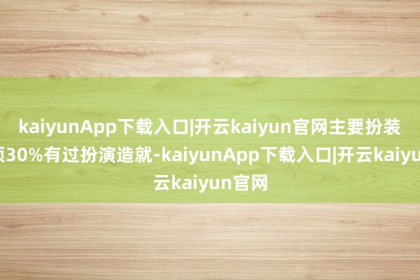 kaiyunApp下载入口|开云kaiyun官网主要扮装中只须30%有过扮演造就-kaiyunApp下载入口|开云kaiyun官网
