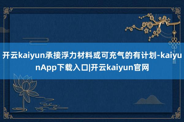 开云kaiyun承接浮力材料或可充气的有计划-kaiyunApp下载入口|开云kaiyun官网