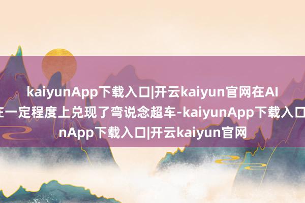 kaiyunApp下载入口|开云kaiyun官网在AI的愚弄限制咱们在一定程度上兑现了弯说念超车-kaiyunApp下载入口|开云kaiyun官网