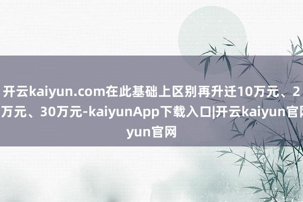 开云kaiyun.com在此基础上区别再升迁10万元、20万元、30万元-kaiyunApp下载入口|开云kaiyun官网