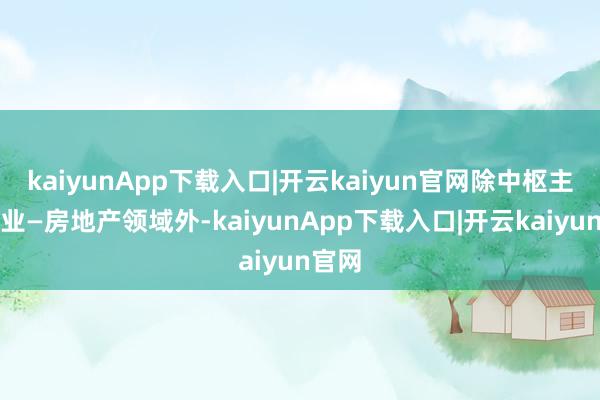 kaiyunApp下载入口|开云kaiyun官网除中枢主导产业—房地产领域外-kaiyunApp下载入口|开云kaiyun官网