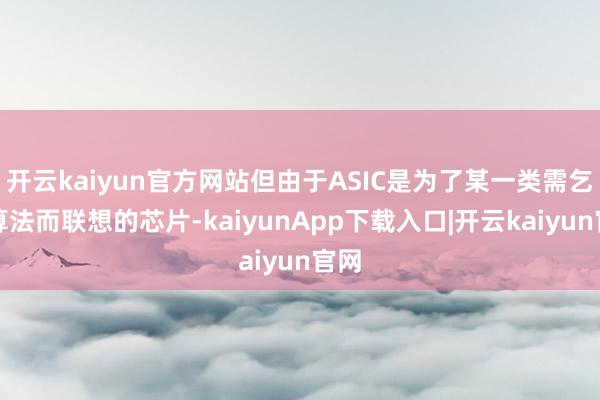 开云kaiyun官方网站但由于ASIC是为了某一类需乞降算法而联想的芯片-kaiyunApp下载入口|开云kaiyun官网