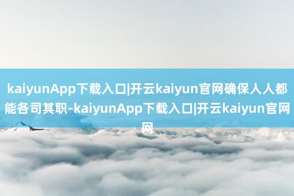 kaiyunApp下载入口|开云kaiyun官网确保人人都能各司其职-kaiyunApp下载入口|开云kaiyun官网