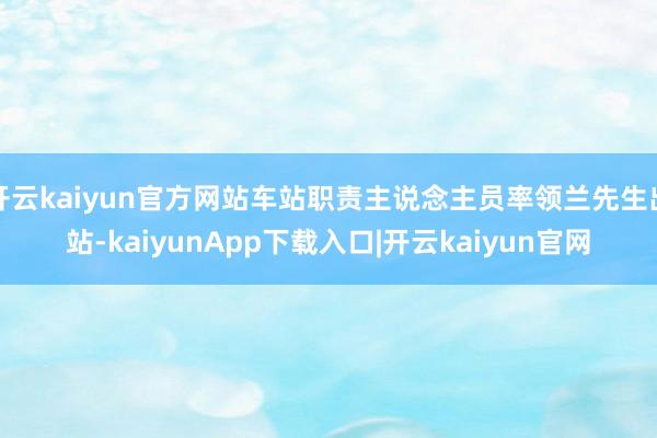 开云kaiyun官方网站车站职责主说念主员率领兰先生出站-kaiyunApp下载入口|开云kaiyun官网