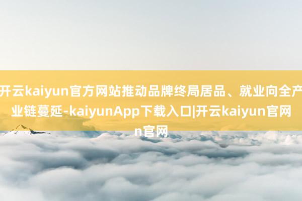 开云kaiyun官方网站推动品牌终局居品、就业向全产业链蔓延-kaiyunApp下载入口|开云kaiyun官网