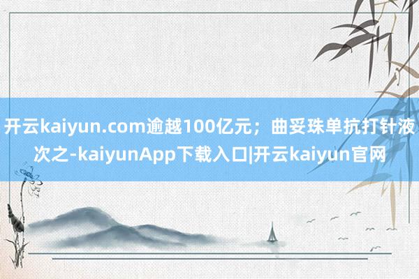 开云kaiyun.com逾越100亿元;曲妥珠单抗打针液次之-kaiyunApp下载入口|开云kaiyun官网