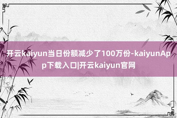 开云kaiyun当日份额减少了100万份-kaiyunApp下载入口|开云kaiyun官网