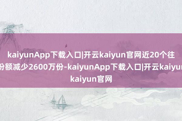 kaiyunApp下载入口|开云kaiyun官网近20个往明天份额减少2600万份-kaiyunApp下载入口|开云kaiyun官网