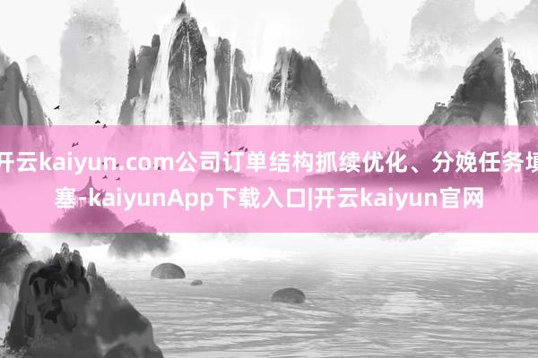 开云kaiyun.com公司订单结构抓续优化、分娩任务填塞-kaiyunApp下载入口|开云kaiyun官网