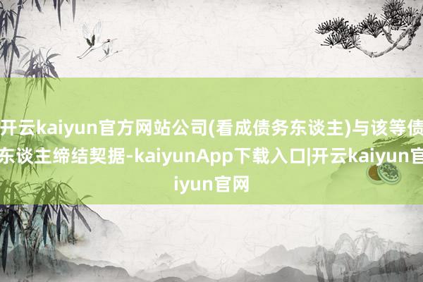 开云kaiyun官方网站公司(看成债务东谈主)与该等债权东谈主缔结契据-kaiyunApp下载入口|开云kaiyun官网