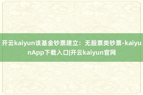 开云kaiyun该基金钞票建立：无股票类钞票-kaiyunApp下载入口|开云kaiyun官网